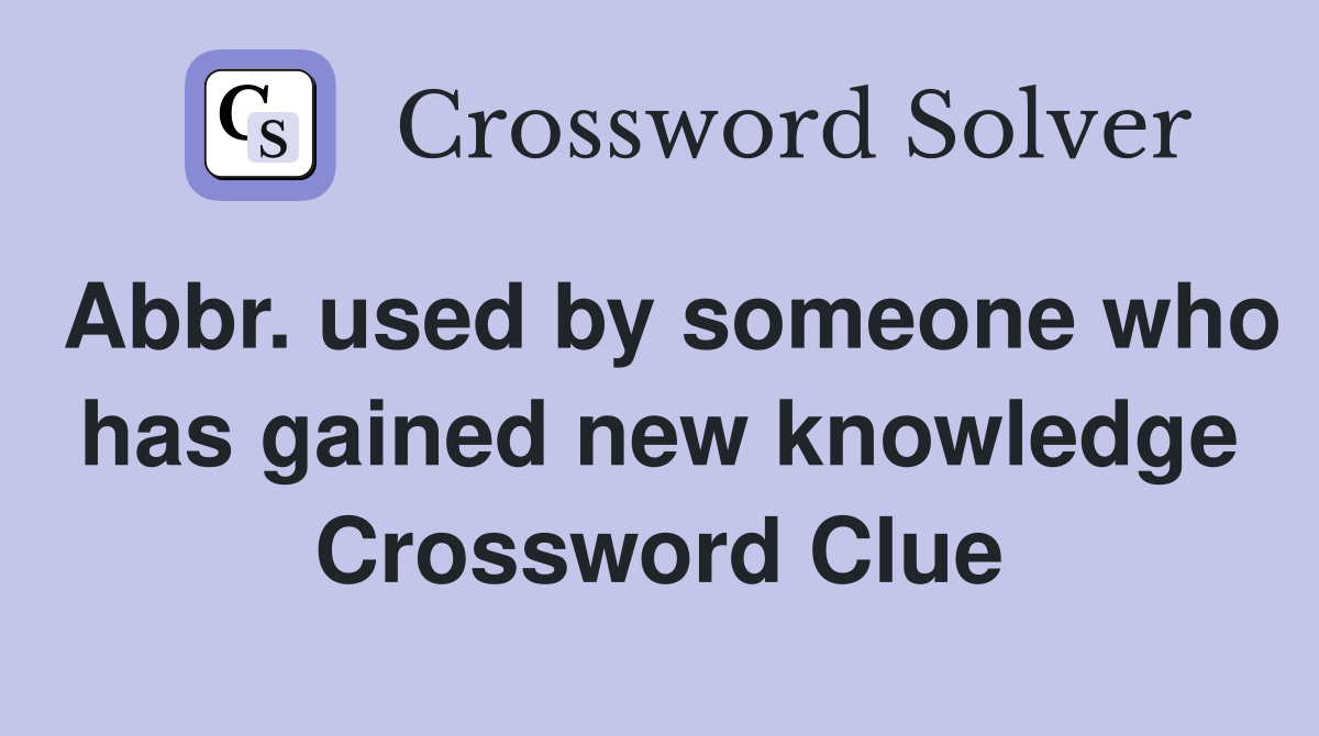 Abbr. used by someone who has gained new knowledge Crossword Clue