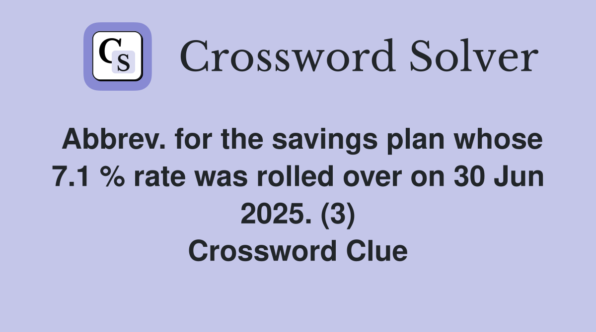 Abbrev. for the savings plan whose 7.1 % rate was rolled over on 30 Jun 2025. (3) Crossword Clue