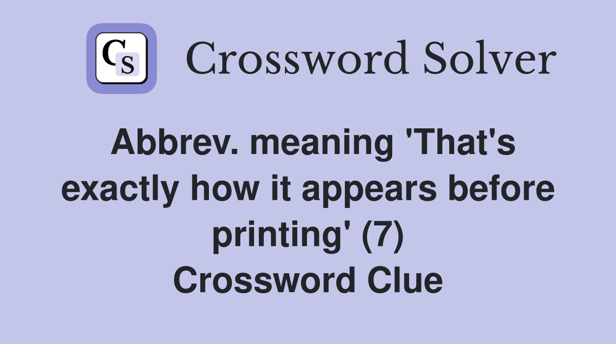 Abbrev. meaning 'That's exactly how it appears before printing' (7) Crossword Clue