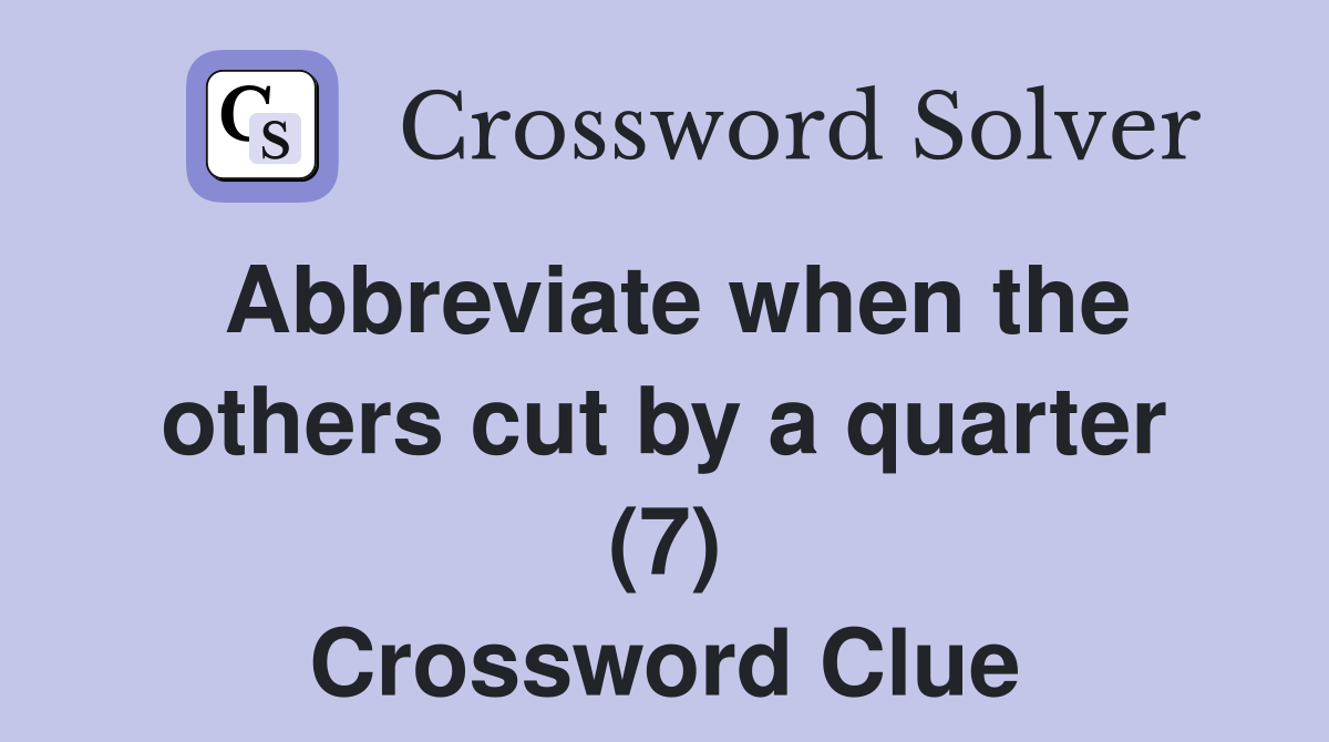 Abbreviate when the others cut by a quarter (7) Crossword Clue