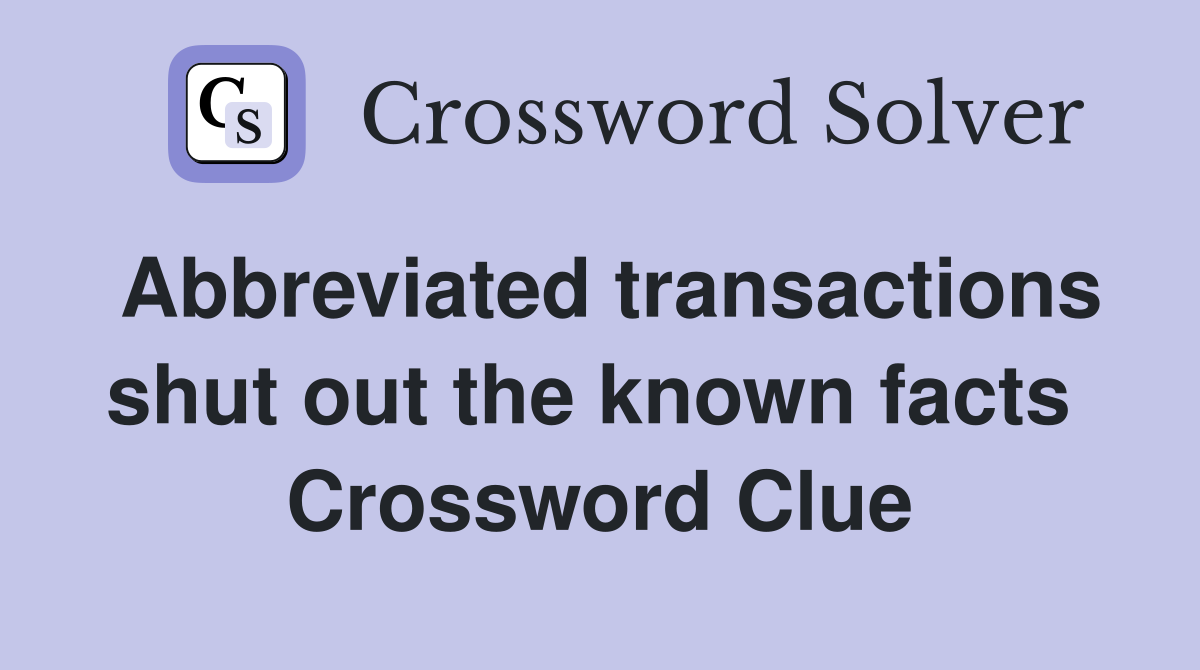 Abbreviated transactions shut out the known facts  Crossword Clue