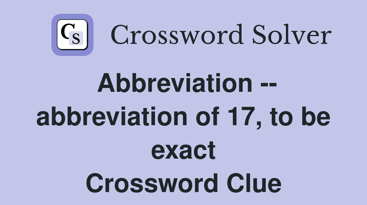 Abbreviation -- abbreviation of 17, to be exact Crossword Clue