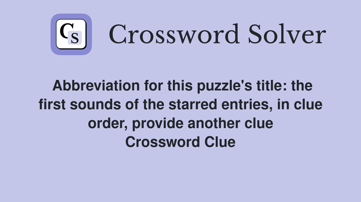 Abbreviation for this puzzle's title: the first sounds of the starred entries, in clue order, provide another clue Crossword Clue