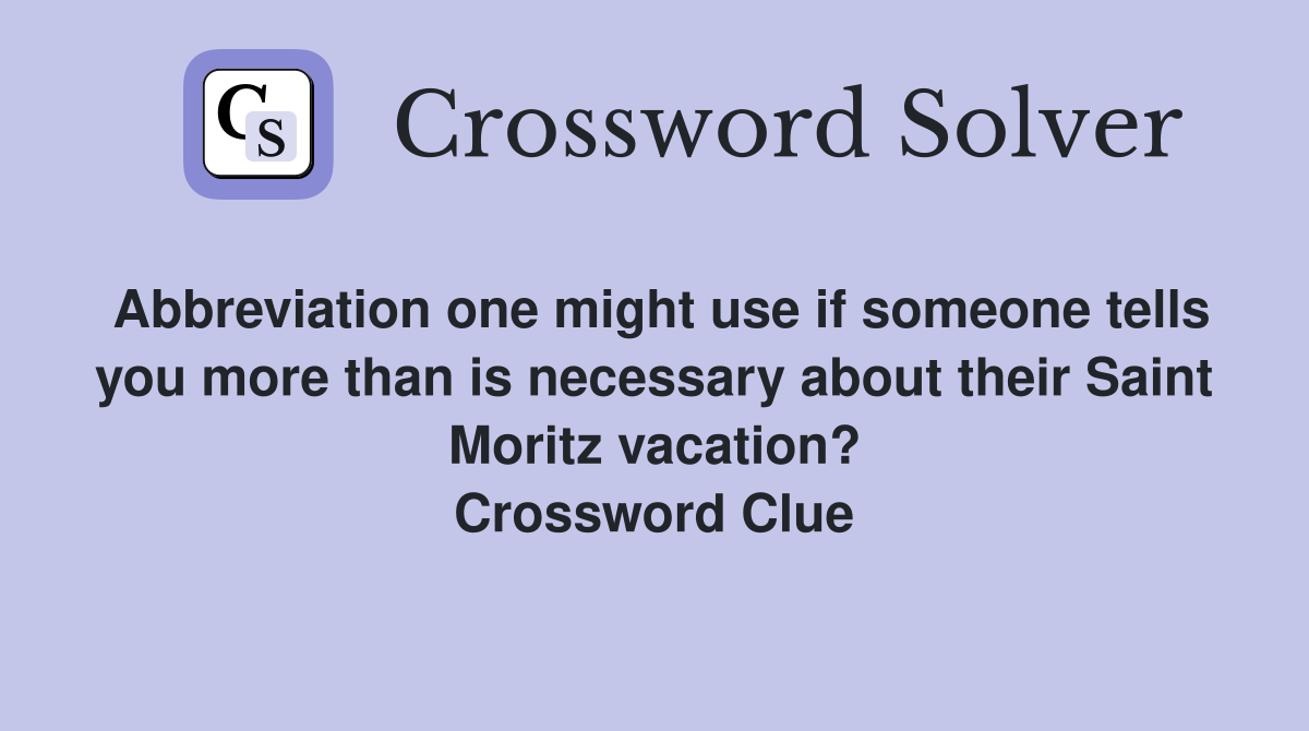 Abbreviation one might use if someone tells you more than is necessary about their Saint Moritz vacation? Crossword Clue