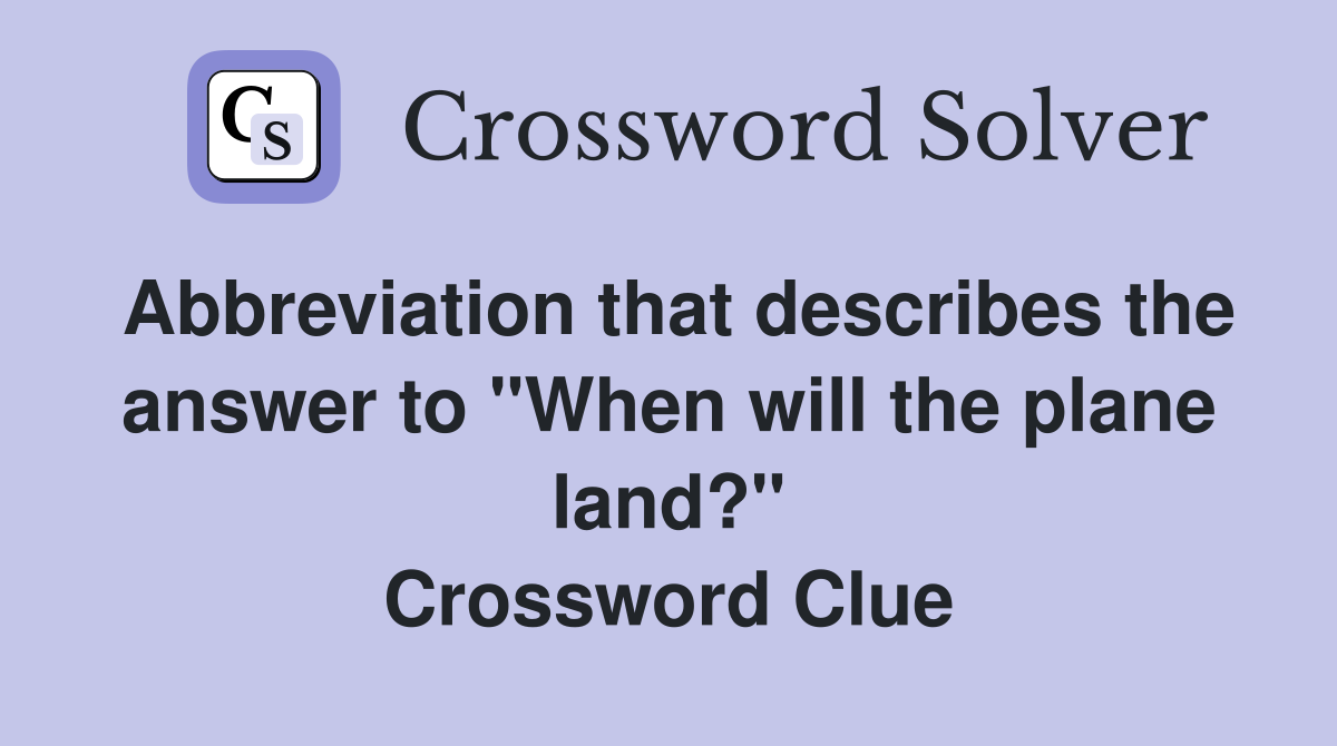 Abbreviation that describes the answer to "When will the plane land?" Crossword Clue