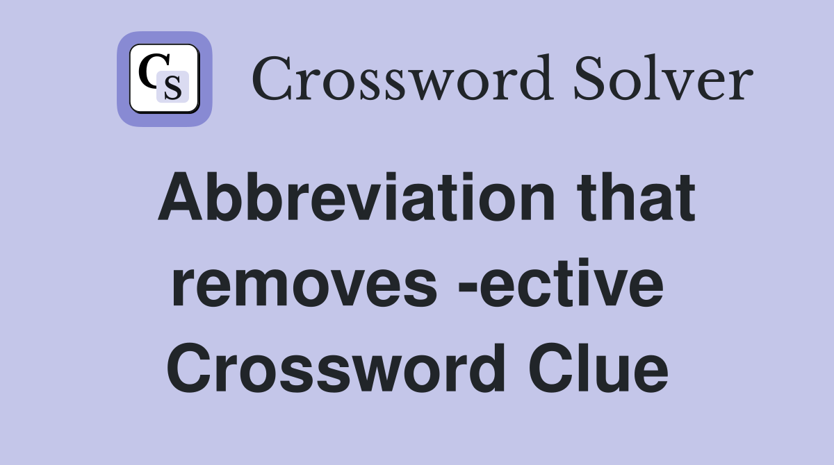 Abbreviation that removes -ective Crossword Clue