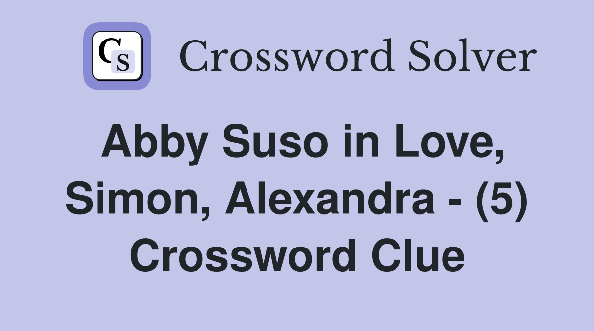 Abby Suso in Love, Simon, Alexandra - (5) Crossword Clue