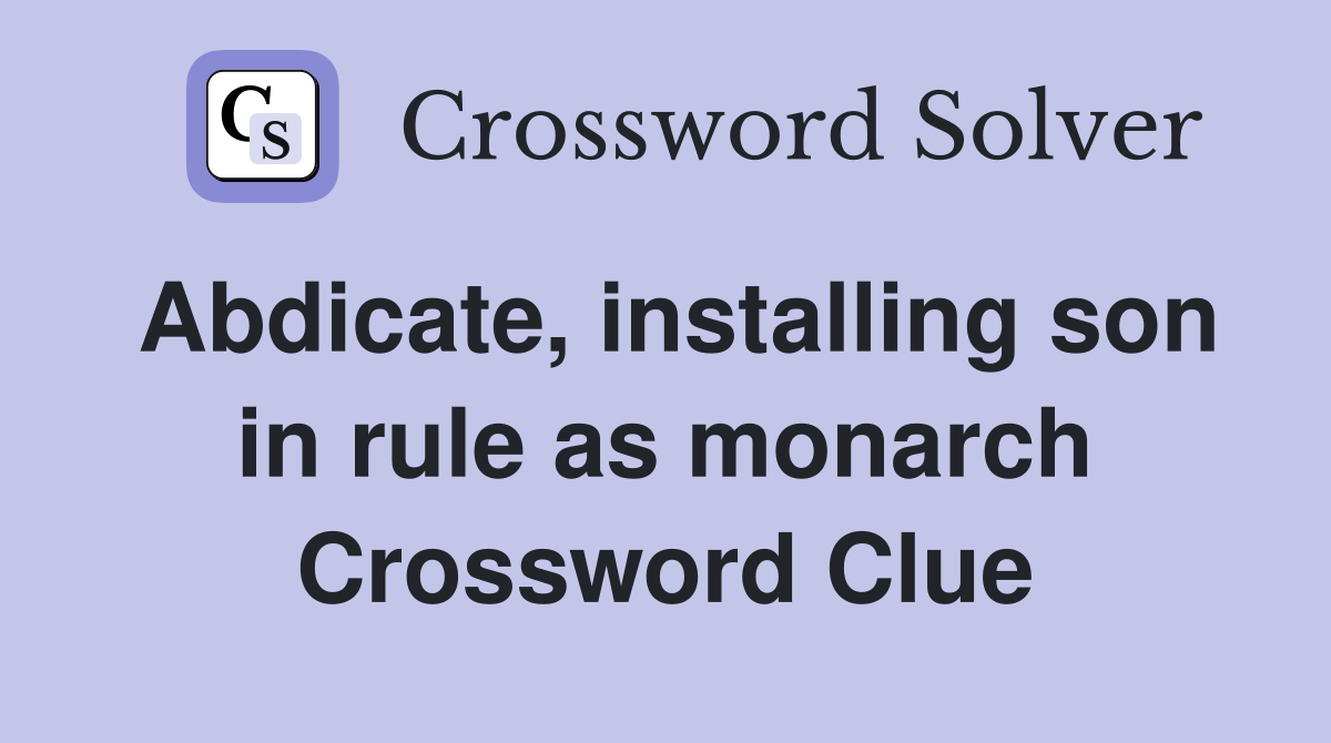 Abdicate, installing son in rule as monarch Crossword Clue