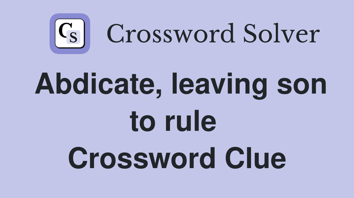 Abdicate, leaving son to rule  Crossword Clue