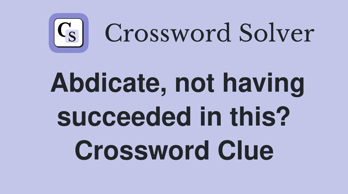Abdicate, not having succeeded in this? Crossword Clue