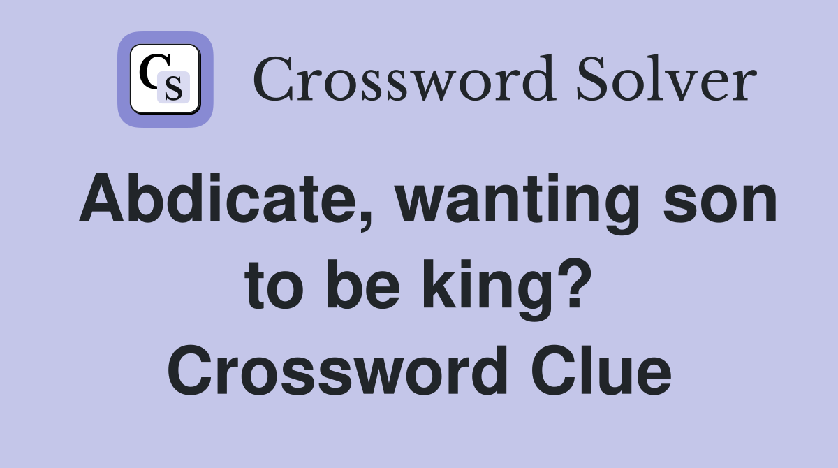 Abdicate, wanting son to be king? Crossword Clue