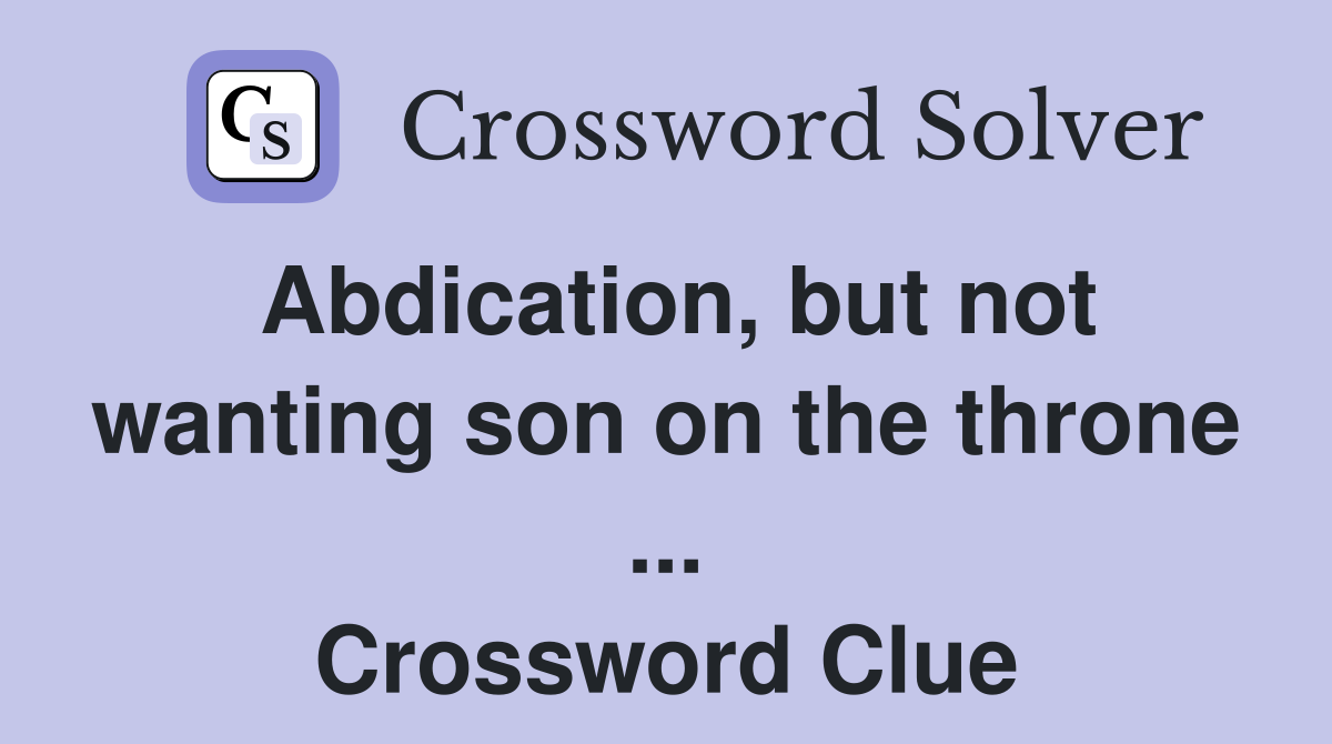 Abdication, but not wanting son on the throne ... Crossword Clue