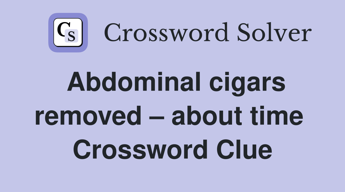 Abdominal cigars removed – about time  Crossword Clue