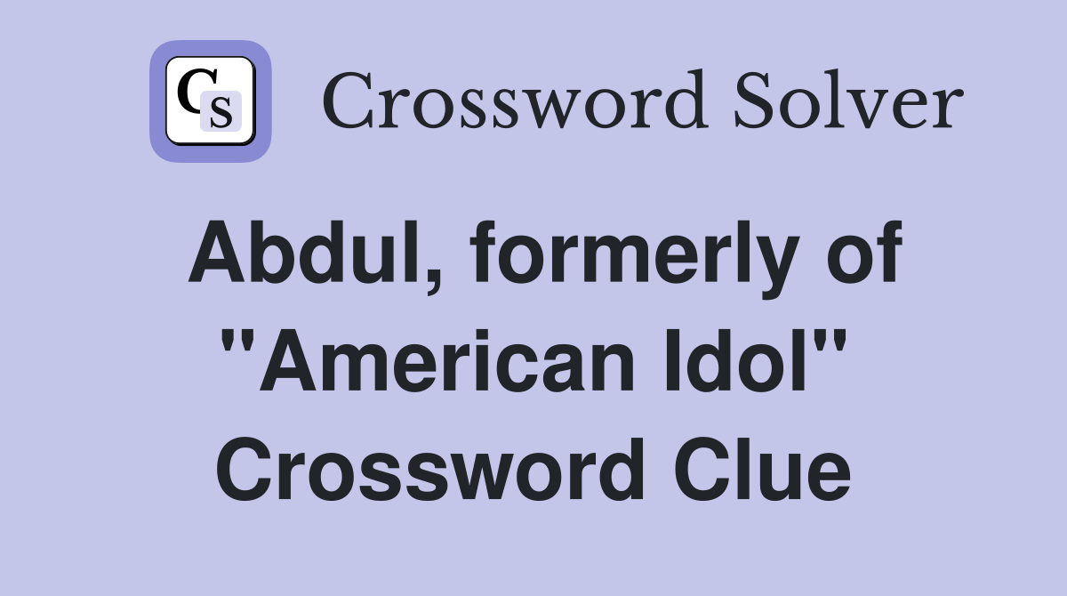 Abdul, formerly of "American Idol" Crossword Clue