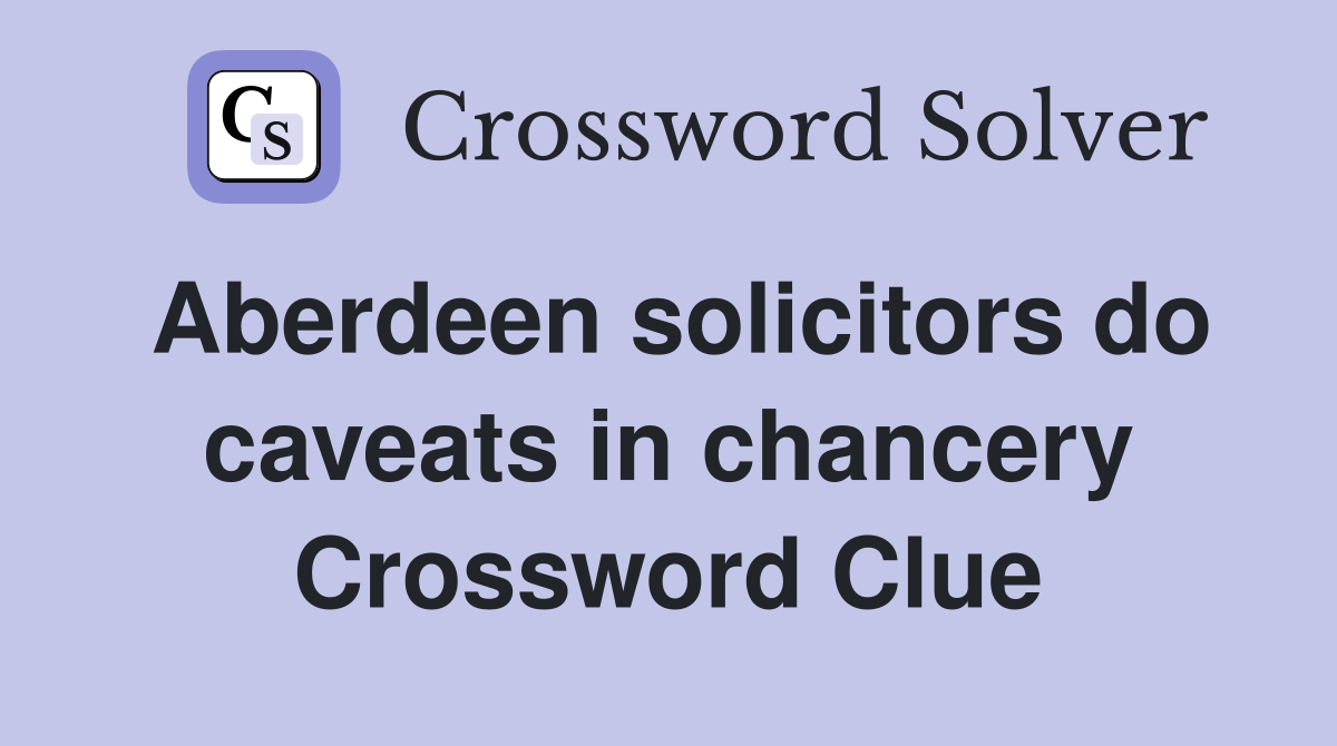 Aberdeen solicitors do caveats in chancery Crossword Clue