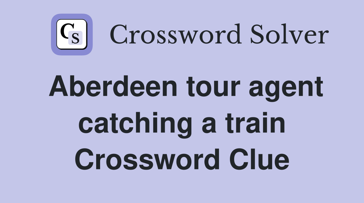 Aberdeen tour agent catching a train Crossword Clue