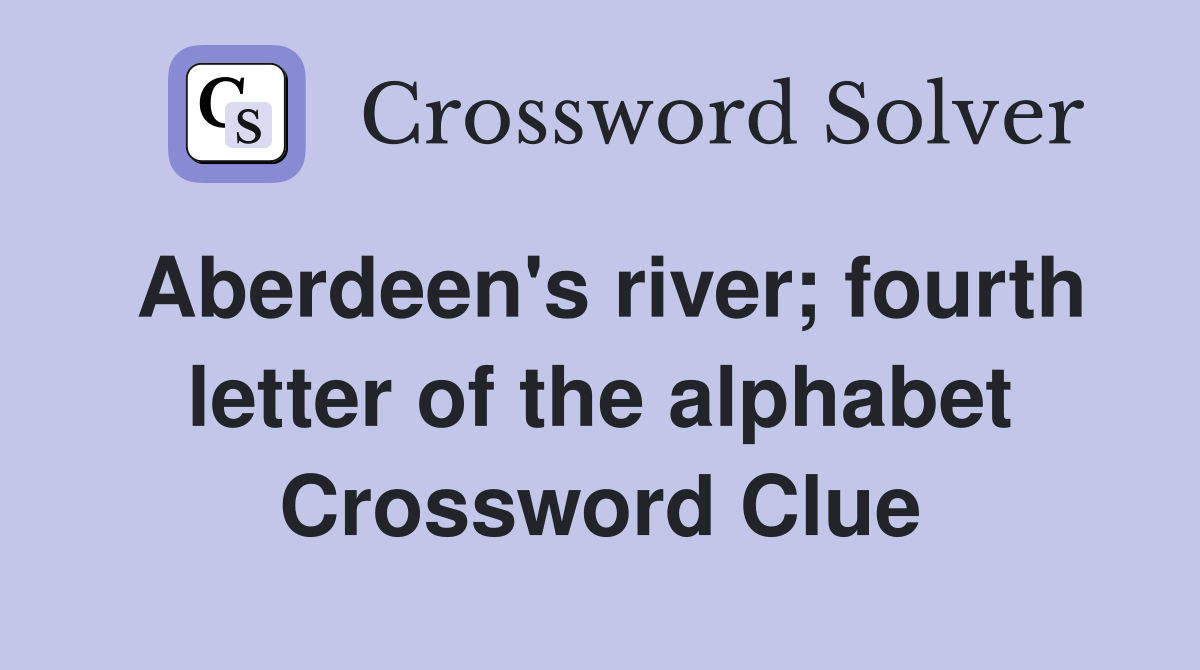 Aberdeen's river; fourth letter of the alphabet Crossword Clue