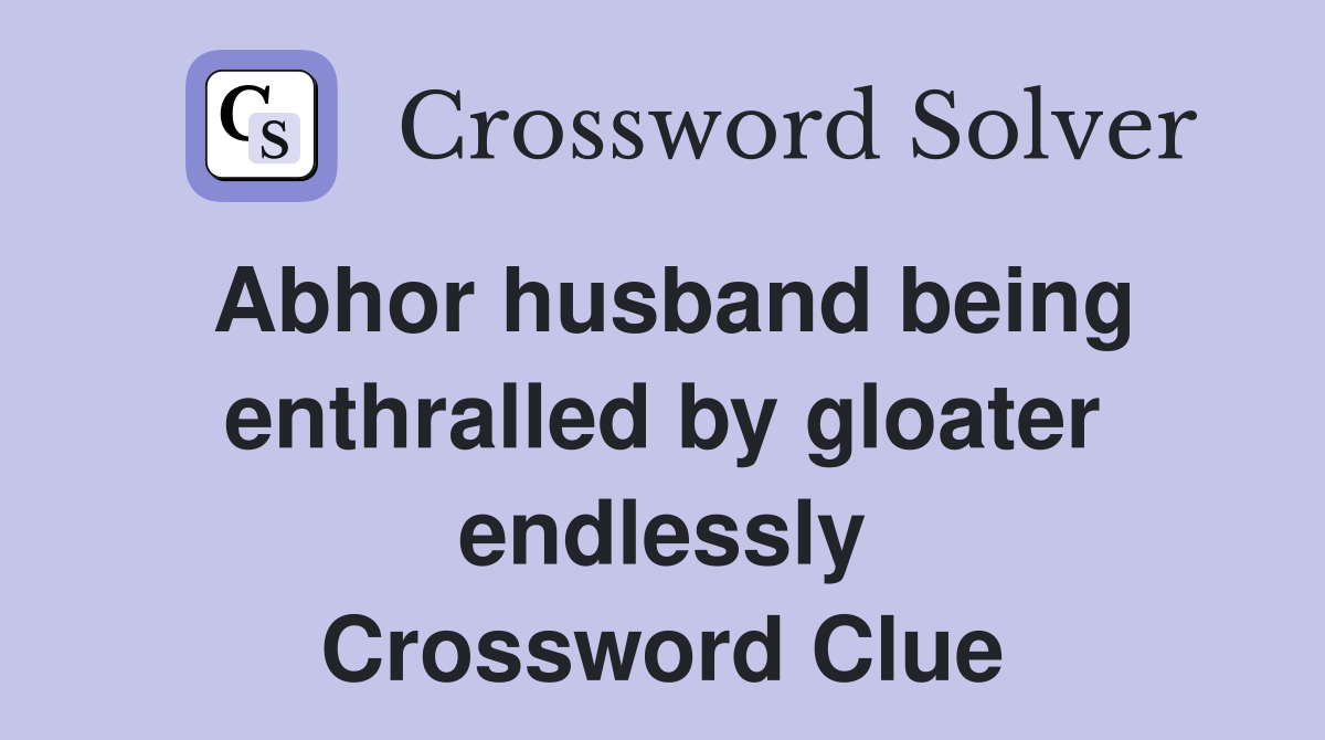 Abhor husband being enthralled by gloater endlessly Crossword Clue