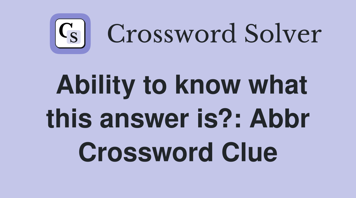 Ability to know what this answer is?: Abbr Crossword Clue