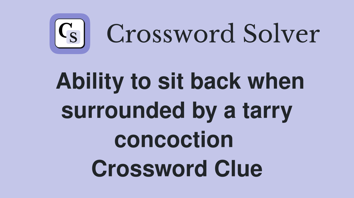 Ability to sit back when surrounded by a tarry concoction  Crossword Clue