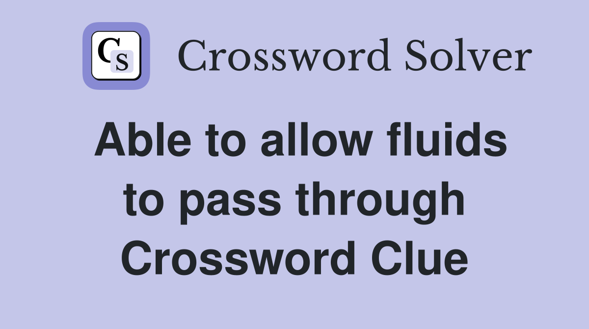 Able to allow fluids to pass through Crossword Clue