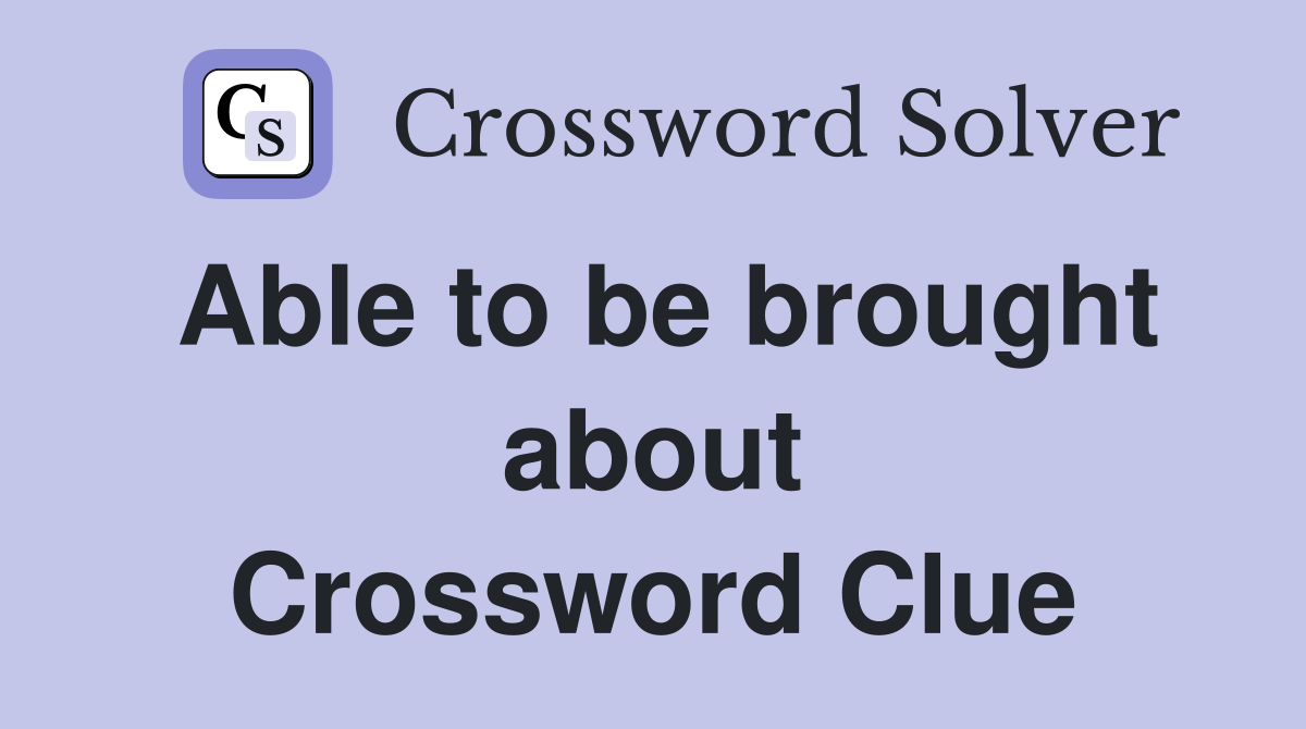 Able to be brought about Crossword Clue