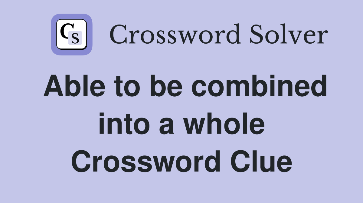 Able to be combined into a whole Crossword Clue