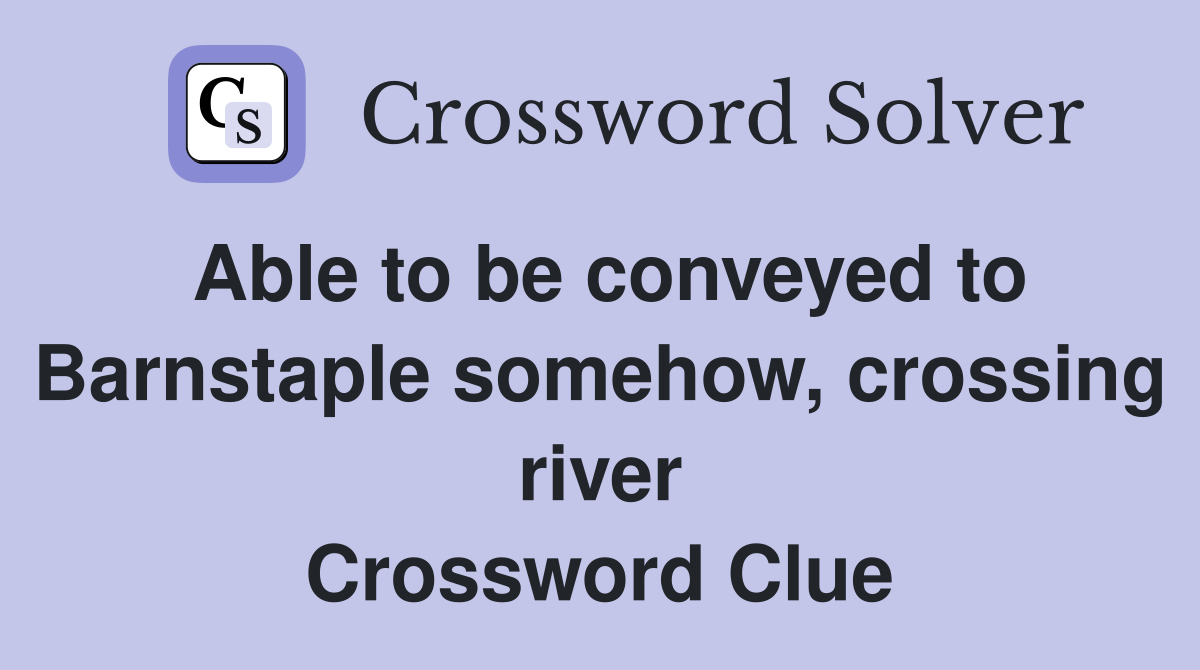 Able to be conveyed to Barnstaple somehow, crossing river Crossword Clue