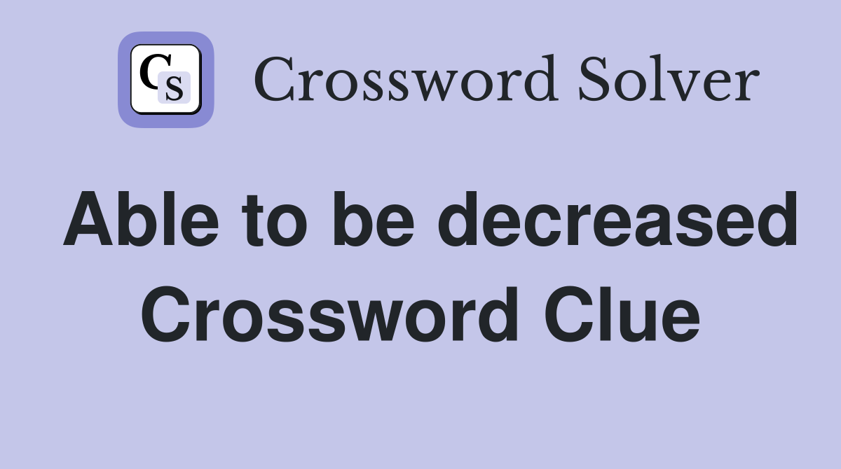 Able to be decreased Crossword Clue