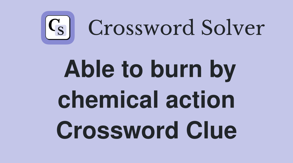 Able to burn by chemical action Crossword Clue