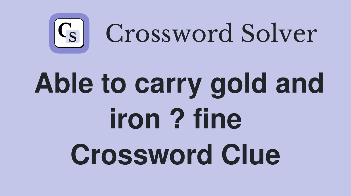 Able to carry gold and iron ? fine Crossword Clue
