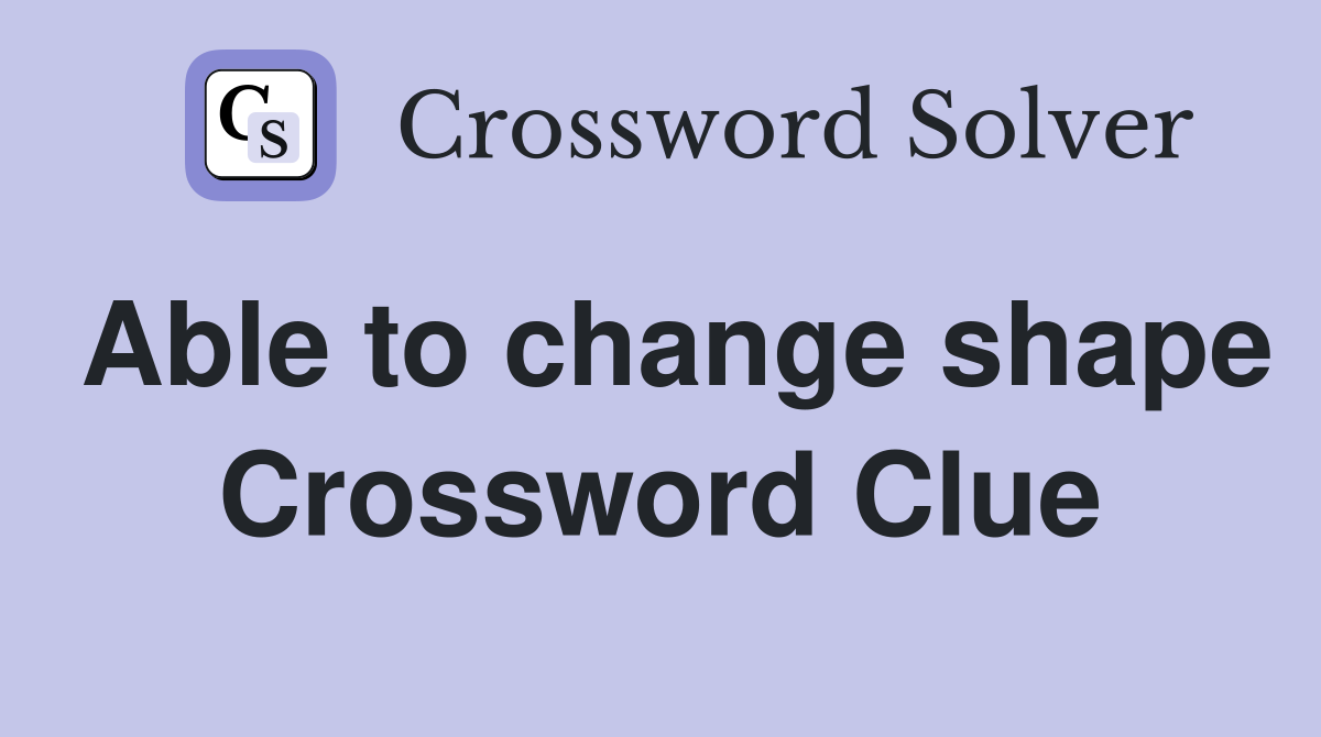 Able to change shape Crossword Clue