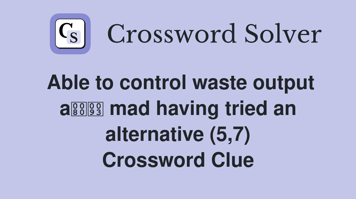 Able to control waste output a mad having tried an alternative (5,7) Crossword Clue