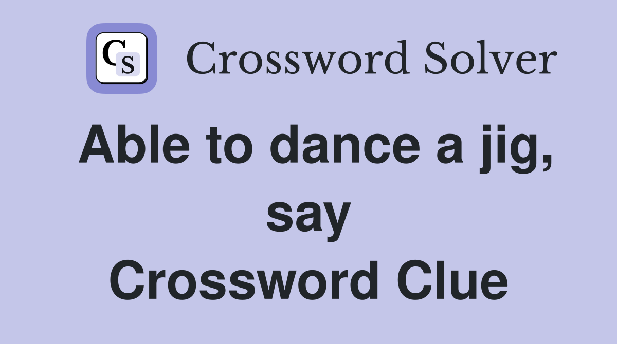 Able to dance a jig, say Crossword Clue