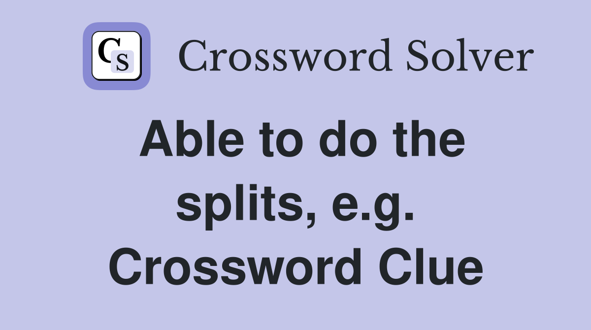 Able to do the splits, e.g. Crossword Clue
