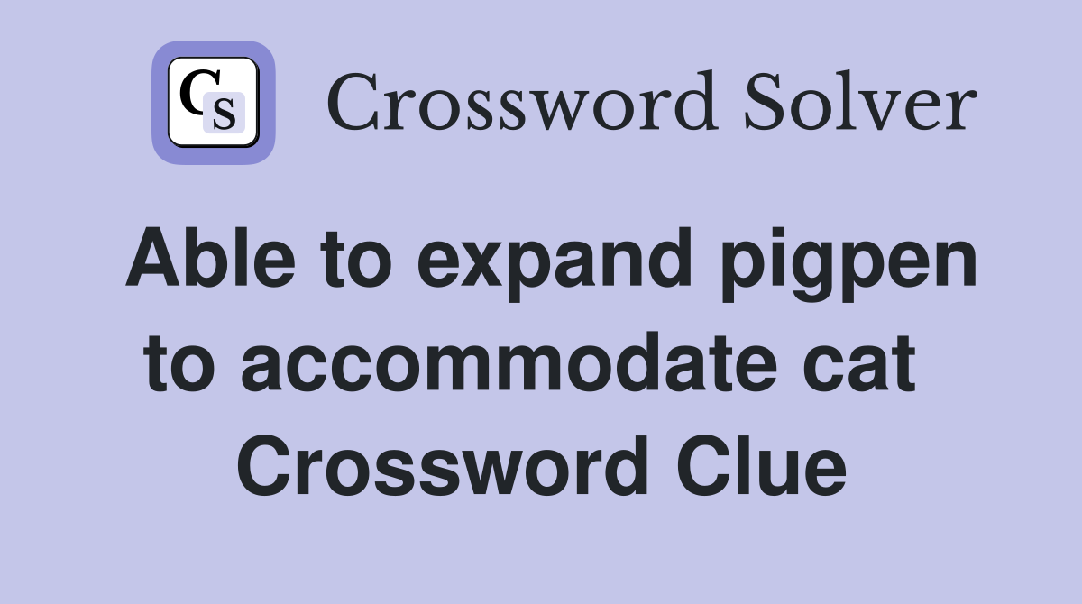 Able to expand pigpen to accommodate cat  Crossword Clue