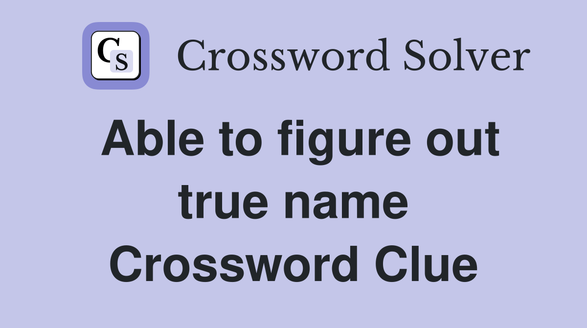 Able to figure out true name Crossword Clue