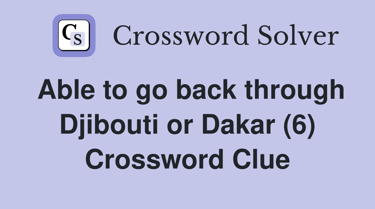 Able to go back through Djibouti or Dakar (6) Crossword Clue