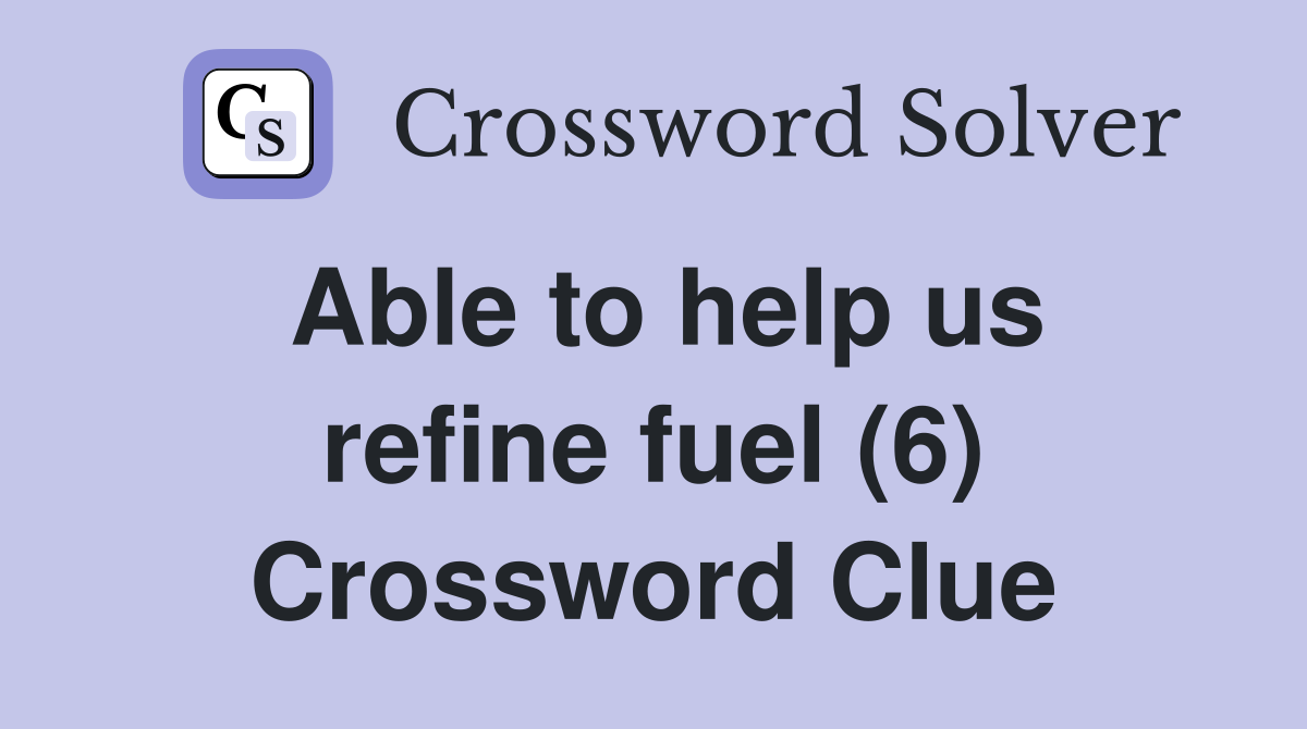 Able to help us refine fuel (6) Crossword Clue