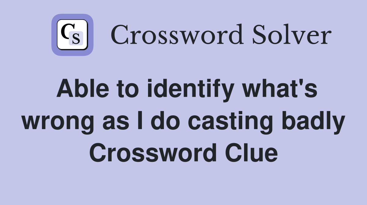 Able to identify what's wrong as I do casting badly Crossword Clue