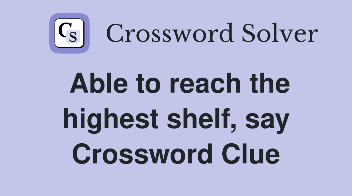 Able to reach the highest shelf, say Crossword Clue