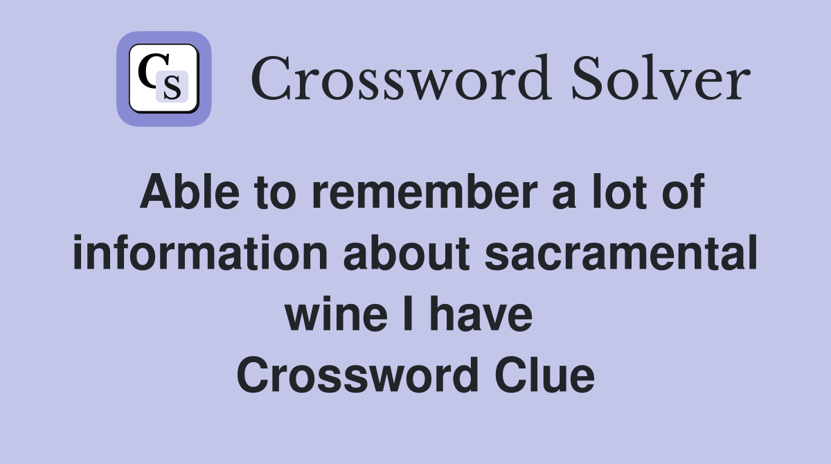 Able to remember a lot of information about sacramental wine I have  Crossword Clue