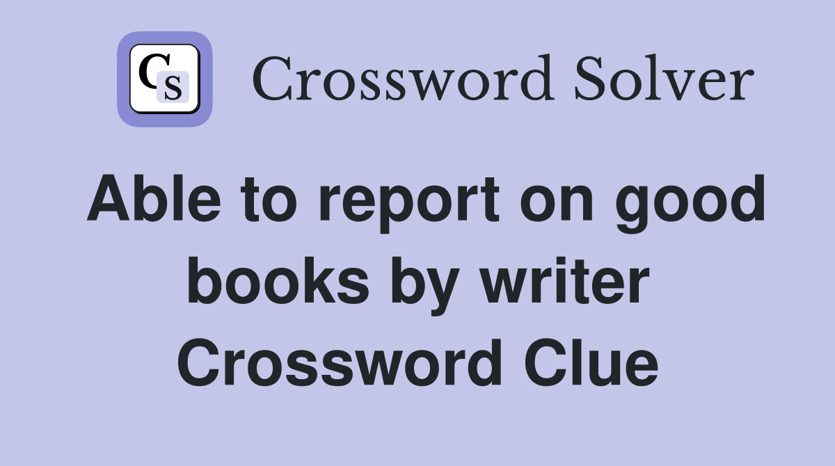 Able to report on good books by writer Crossword Clue
