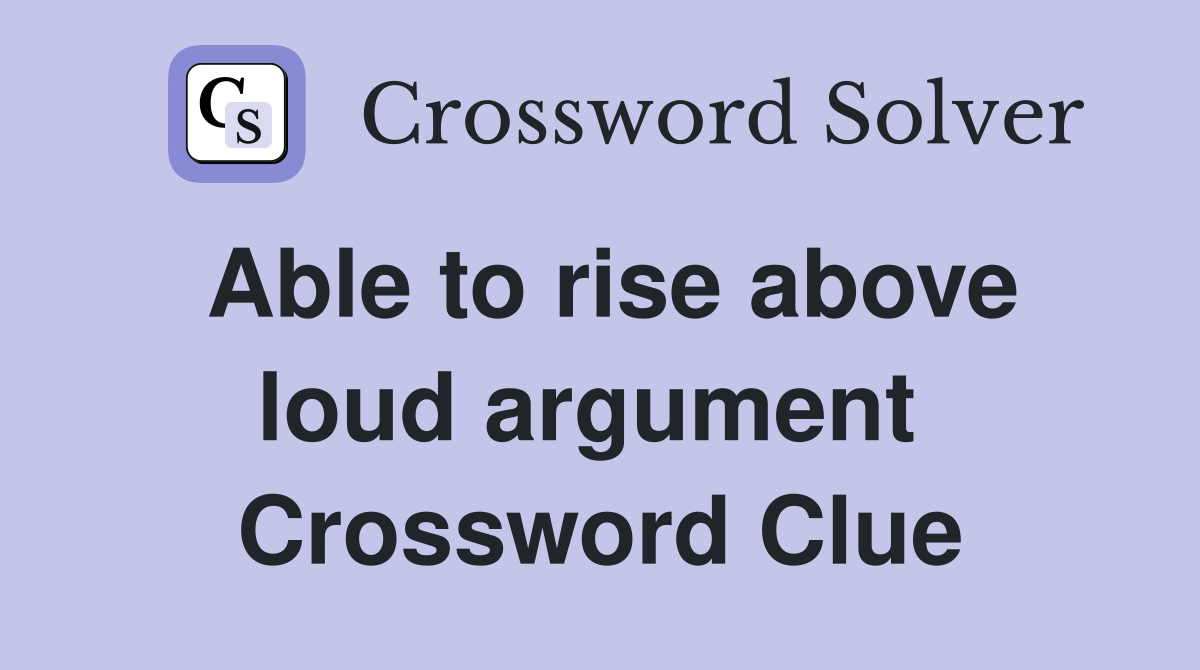 Able to rise above loud argument  Crossword Clue