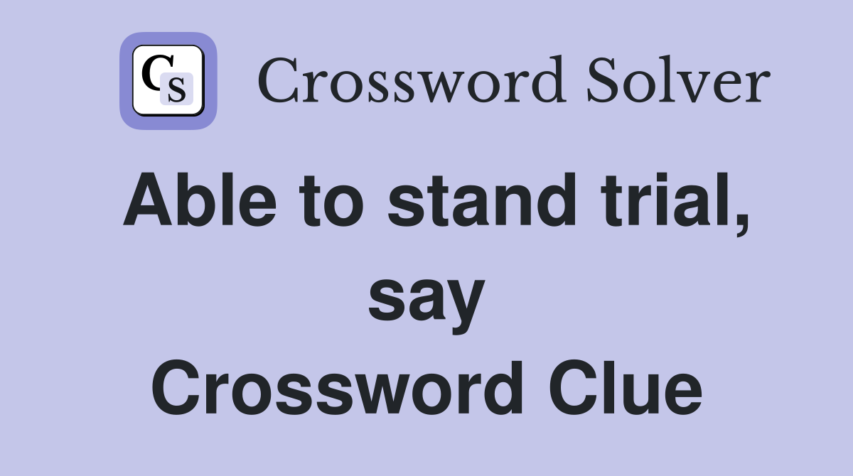 Able to stand trial, say Crossword Clue
