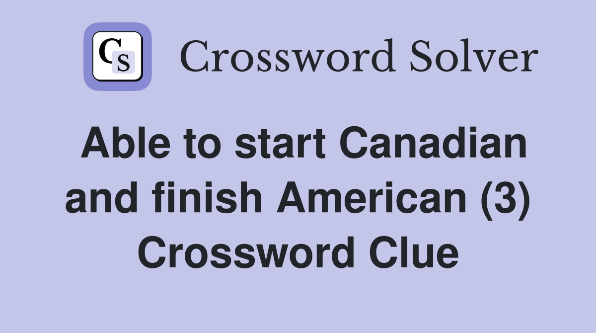 Able to start Canadian and finish American (3) Crossword Clue