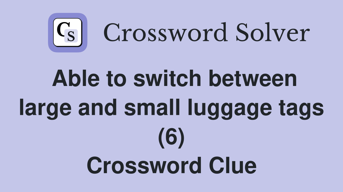 Able to switch between large and small luggage tags (6) Crossword Clue