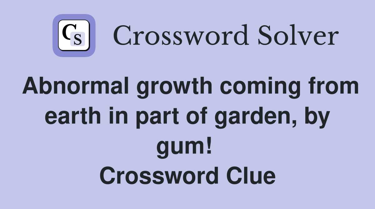 Abnormal growth coming from earth in part of garden, by gum!  Crossword Clue