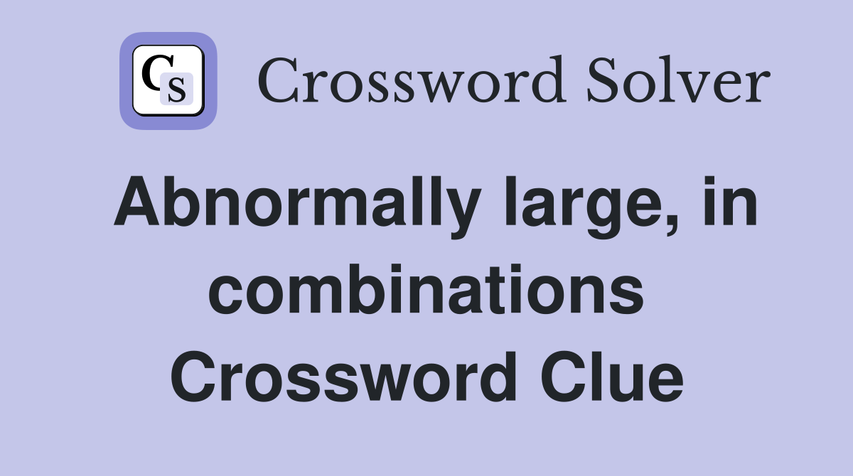 Abnormally large, in combinations Crossword Clue