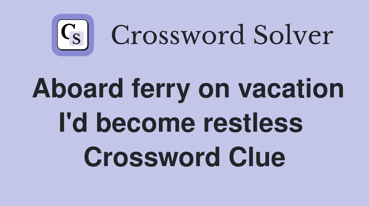 Aboard ferry on vacation I'd become restless  Crossword Clue